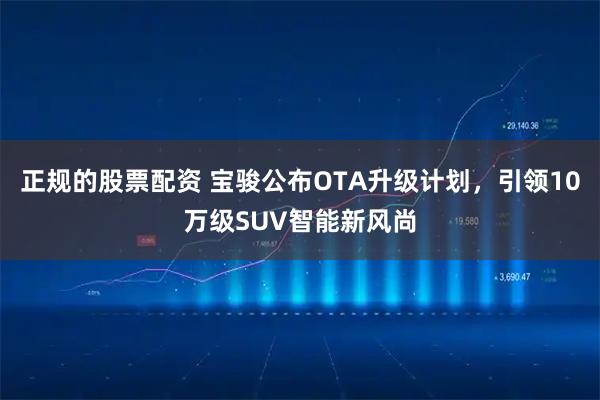 正规的股票配资 宝骏公布OTA升级计划，引领10万级SUV智能新风尚