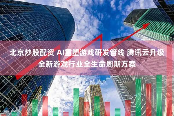 北京炒股配资 AI重塑游戏研发管线 腾讯云升级全新游戏行业全生命周期方案