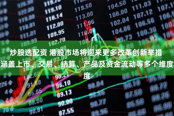 炒股选配资 港股市场将迎来更多改革创新举措 涵盖上市、交易、结算、产品及资金流动等多个维度
