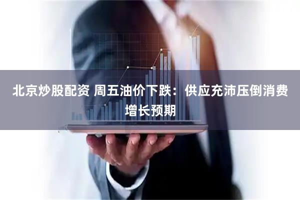 北京炒股配资 周五油价下跌：供应充沛压倒消费增长预期