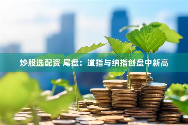 炒股选配资 尾盘：道指与纳指创盘中新高