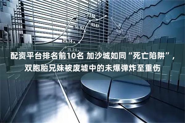 配资平台排名前10名 加沙城如同“死亡陷阱”，双胞胎兄妹被废墟中的未爆弹炸至重伤