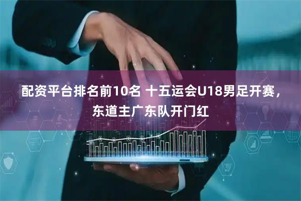 配资平台排名前10名 十五运会U18男足开赛，东道主广东队开门红