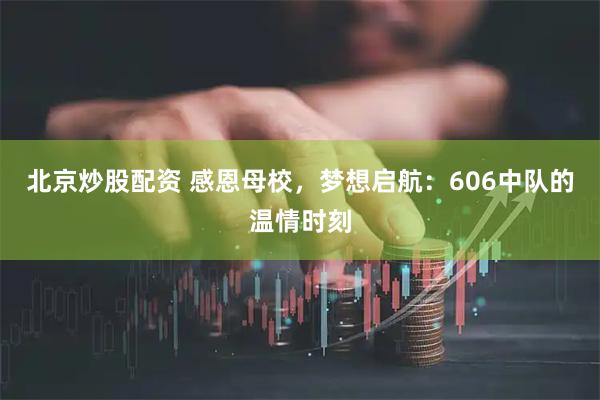 北京炒股配资 感恩母校，梦想启航：606中队的温情时刻