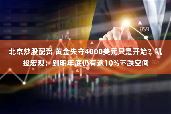 北京炒股配资 黄金失守4000美元只是开始？凯投宏观：到明年底仍有逾10%下跌空间