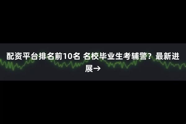 配资平台排名前10名 名校毕业生考辅警？最新进展→