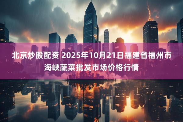 北京炒股配资 2025年10月21日福建省福州市海峡蔬菜批发市场价格行情