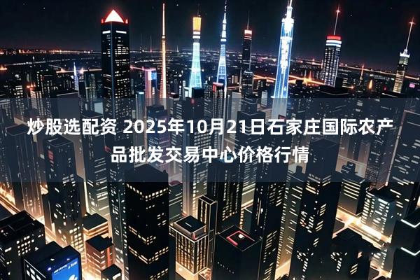 炒股选配资 2025年10月21日石家庄国际农产品批发交易中心价格行情