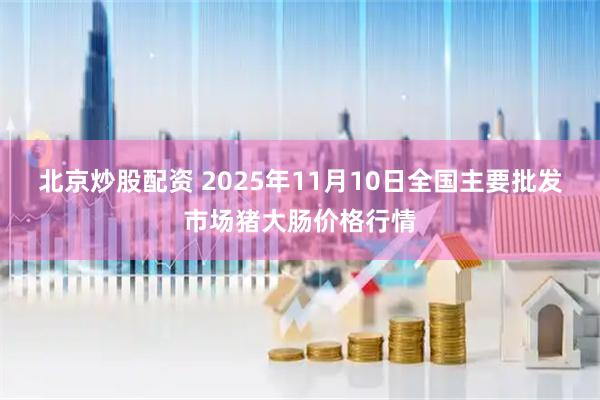 北京炒股配资 2025年11月10日全国主要批发市场猪大肠价格行情