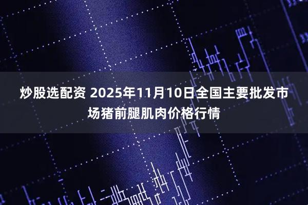 炒股选配资 2025年11月10日全国主要批发市场猪前腿肌肉价格行情