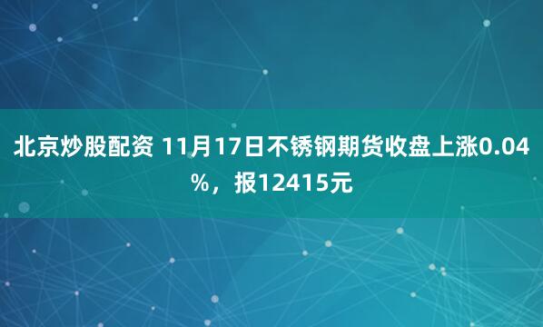 北京炒股配资 11月17日不锈钢期货收盘上涨0.04%，报12415元