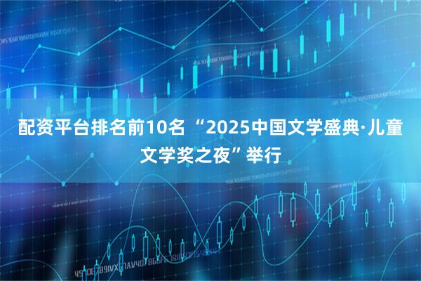 配资平台排名前10名 “2025中国文学盛典·儿童文学奖之夜”举行