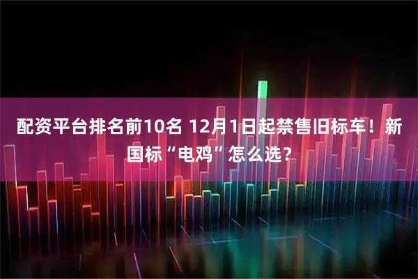 配资平台排名前10名 12月1日起禁售旧标车！新国标“电鸡”怎么选？