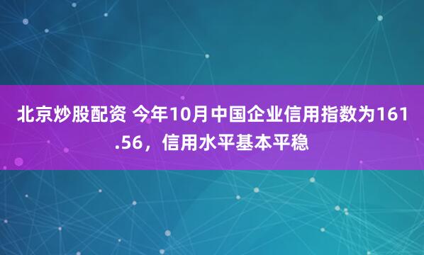 北京炒股配资 今年10月中国企业信用指数为161.56，信用水平基本平稳