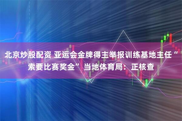 北京炒股配资 亚运会金牌得主举报训练基地主任“索要比赛奖金” 当地体育局：正核查