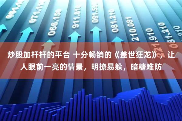 炒股加杆杆的平台 十分畅销的《盖世狂龙》，让人眼前一亮的情景，明撩易躲，暗糖难防