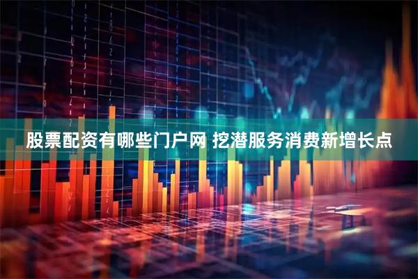 股票配资有哪些门户网 挖潜服务消费新增长点