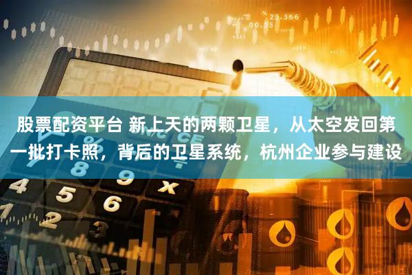 股票配资平台 新上天的两颗卫星,从太空发回第一批打卡照,背后的卫星系统,杭州企业参与建设