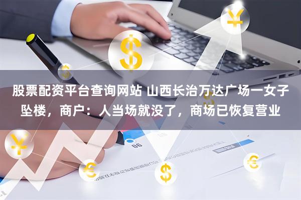 股票配资平台查询网站 山西长治万达广场一女子坠楼，商户：人当场就没了，商场已恢复营业