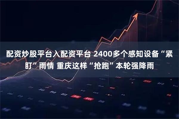 配资炒股平台入配资平台 2400多个感知设备“紧盯”雨情 重庆这样“抢跑”本轮强降雨