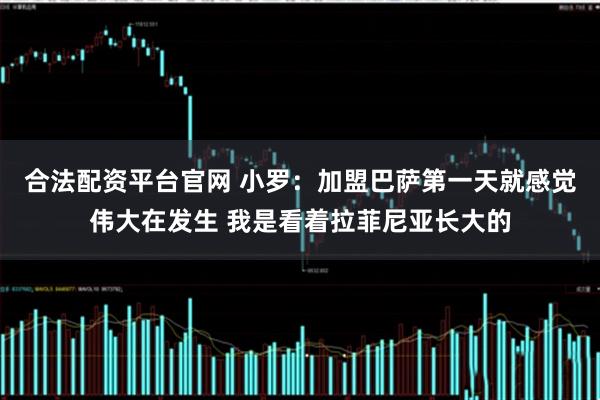 合法配资平台官网 小罗：加盟巴萨第一天就感觉伟大在发生 我是看着拉菲尼亚长大的