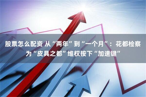 股票怎么配资 从“两年”到“一个月”：花都检察为“皮具之都”维权按下“加速键”