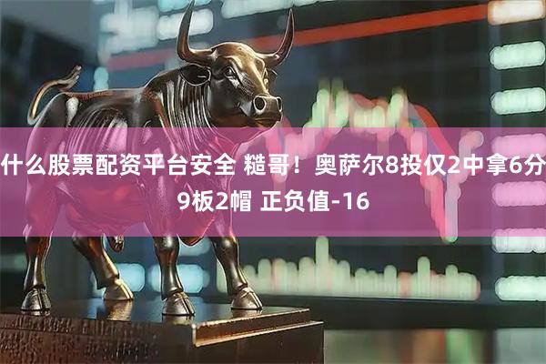 什么股票配资平台安全 糙哥！奥萨尔8投仅2中拿6分9板2帽 正负值-16