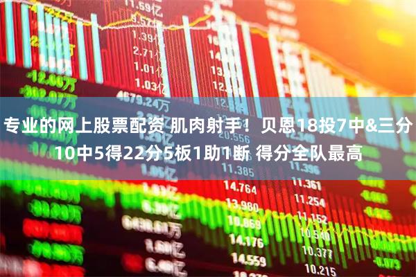 专业的网上股票配资 肌肉射手！贝恩18投7中&三分10中5得22分5板1助1断 得分全队最高