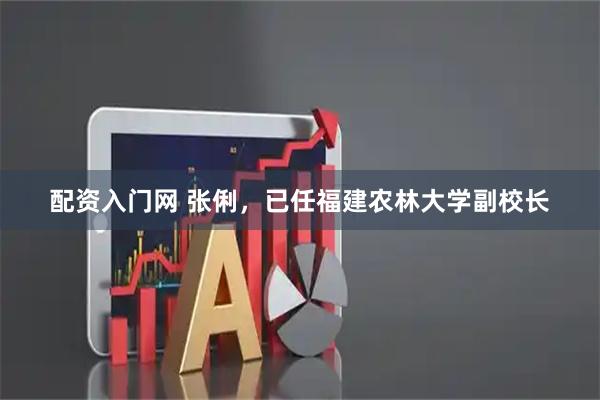 配资入门网 张俐，已任福建农林大学副校长