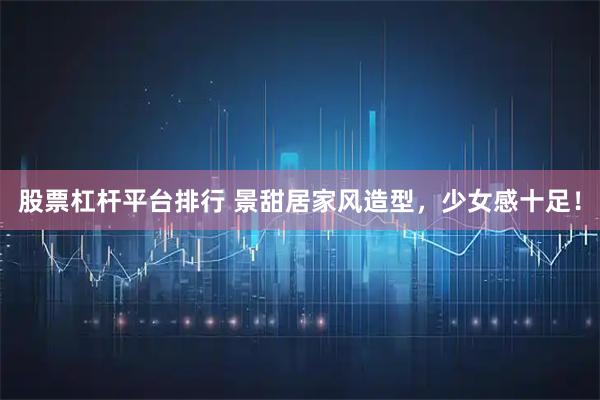股票杠杆平台排行 景甜居家风造型，少女感十足！