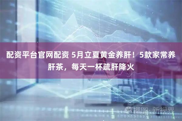 配资平台官网配资 5月立夏黄金养肝！5款家常养肝茶，每天一杯疏肝降火