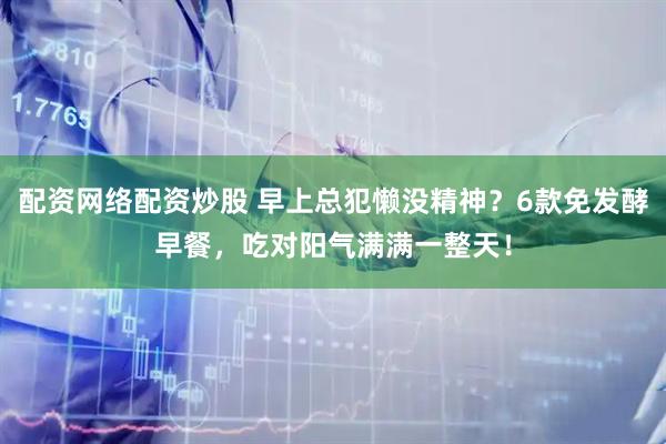 配资网络配资炒股 早上总犯懒没精神？6款免发酵早餐，吃对阳气满满一整天！