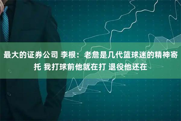 最大的证券公司 李根：老詹是几代篮球迷的精神寄托 我打球前他就在打 退役他还在