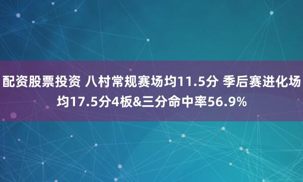 配资股票投资 八村常规赛场均11.5分 季后赛进化场均17.5分4板&三分命中率56.9%