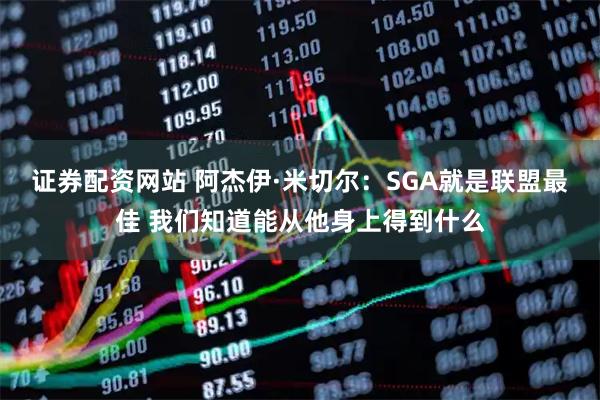 证券配资网站 阿杰伊·米切尔：SGA就是联盟最佳 我们知道能从他身上得到什么