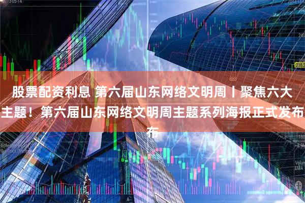 股票配资利息 第六届山东网络文明周丨聚焦六大主题！第六届山东网络文明周主题系列海报正式发布