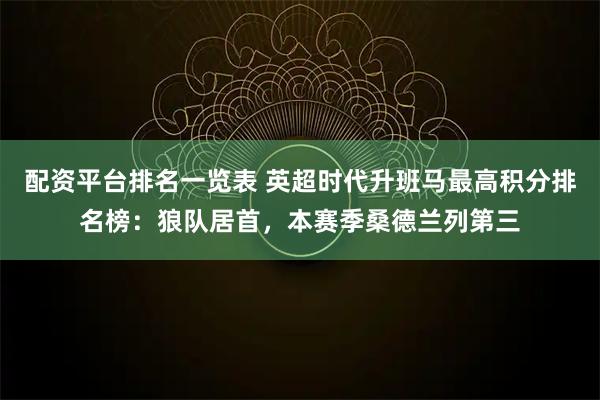 配资平台排名一览表 英超时代升班马最高积分排名榜：狼队居首，本赛季桑德兰列第三