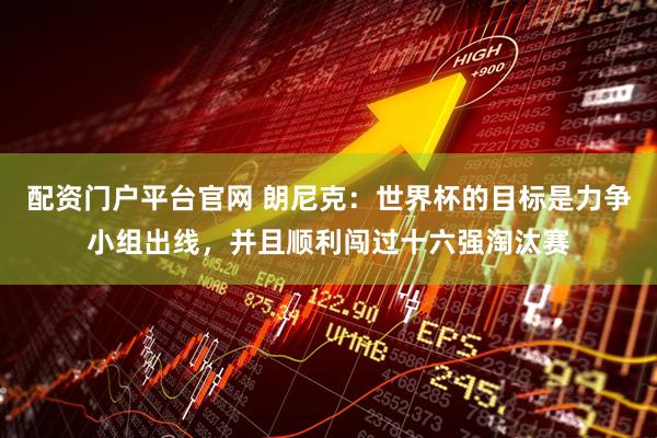 配资门户平台官网 朗尼克：世界杯的目标是力争小组出线，并且顺利闯过十六强淘汰赛