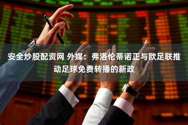 安全炒股配资网 外媒:弗洛伦蒂诺正与欧足联推动足球免费转播的新政